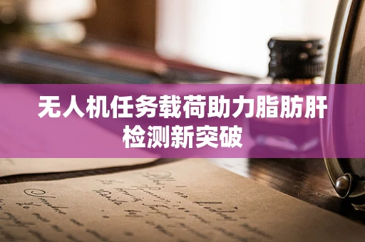 无人机任务载荷助力脂肪肝检测新突破