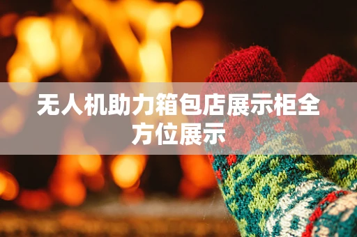 无人机助力箱包店展示柜全方位展示