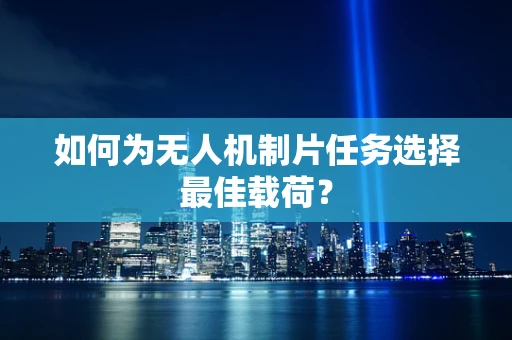 如何为无人机制片任务选择最佳载荷？