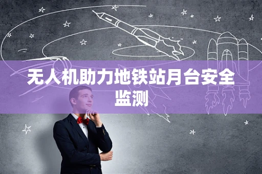 无人机助力地铁站月台安全监测