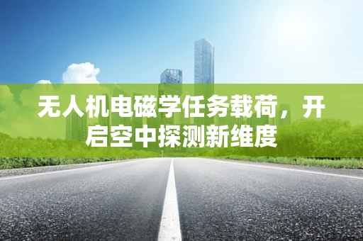 无人机电磁学任务载荷，开启空中探测新维度