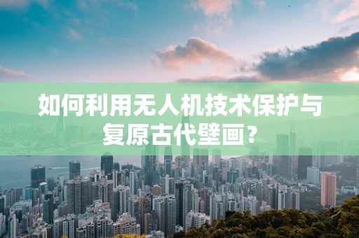 如何利用无人机技术保护与复原古代壁画？