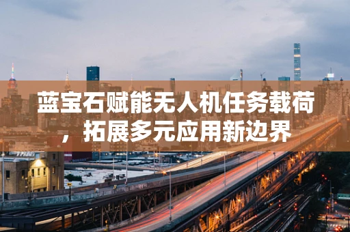 蓝宝石赋能无人机任务载荷，拓展多元应用新边界