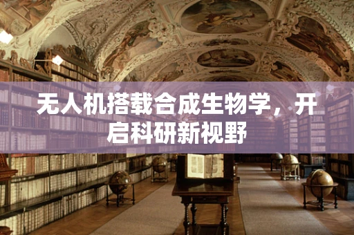 无人机搭载合成生物学，开启科研新视野