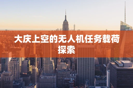 大庆上空的无人机任务载荷探索