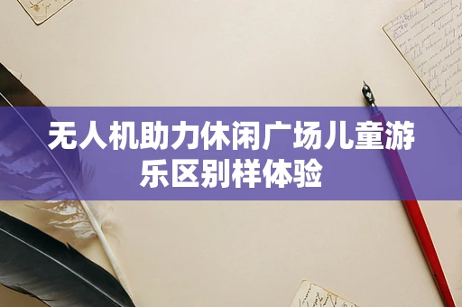 无人机助力休闲广场儿童游乐区别样体验