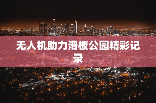 无人机助力滑板公园精彩记录