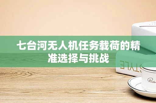 七台河无人机任务载荷的精准选择与挑战