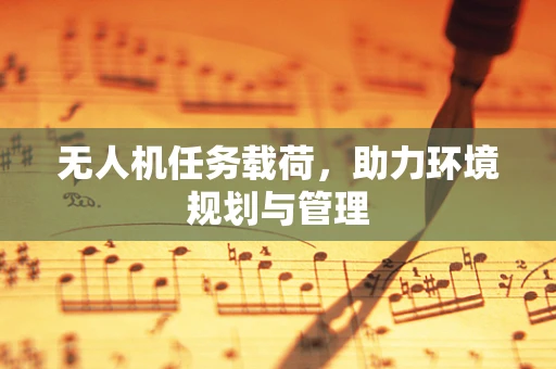 无人机任务载荷，助力环境规划与管理