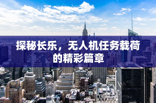 探秘长乐，无人机任务载荷的精彩篇章