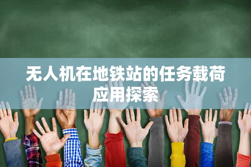 无人机在地铁站的任务载荷应用探索