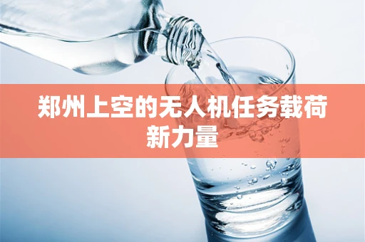 郑州上空的无人机任务载荷新力量