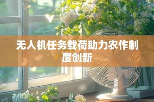 无人机任务载荷助力农作制度创新