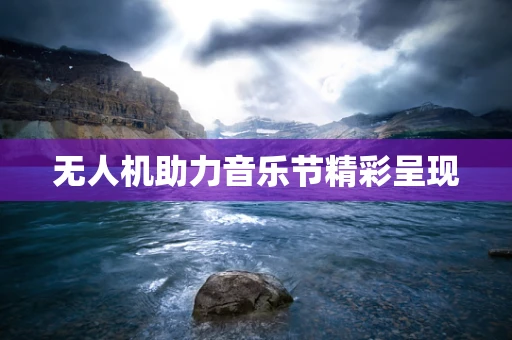 无人机助力音乐节精彩呈现