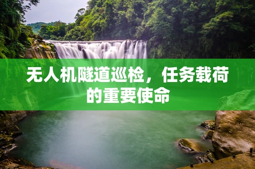 无人机隧道巡检，任务载荷的重要使命