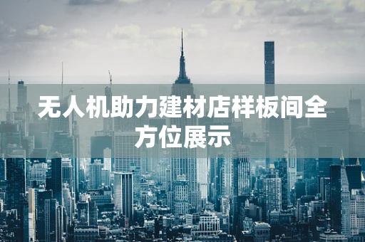 无人机助力建材店样板间全方位展示