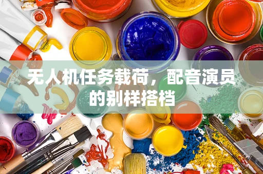 无人机任务载荷，配音演员的别样搭档