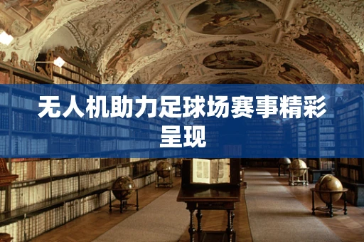 无人机助力足球场赛事精彩呈现