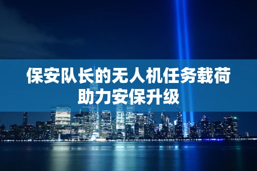 保安队长的无人机任务载荷助力安保升级