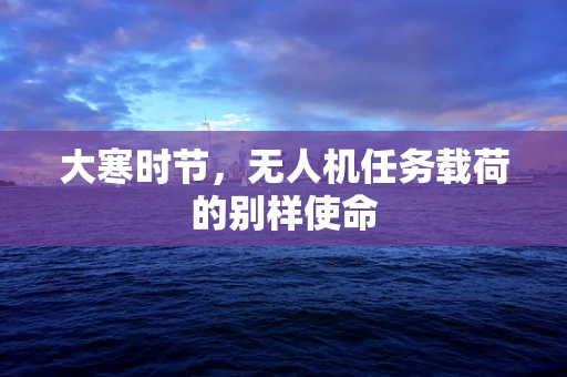 大寒时节，无人机任务载荷的别样使命