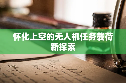 怀化上空的无人机任务载荷新探索