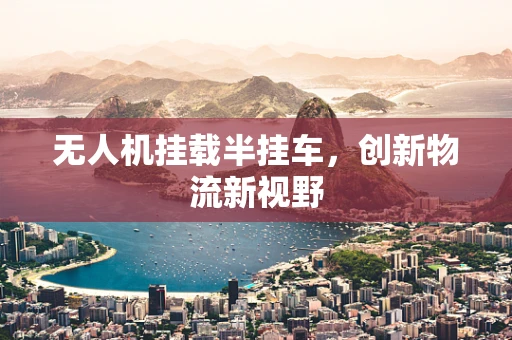 无人机挂载半挂车，创新物流新视野
