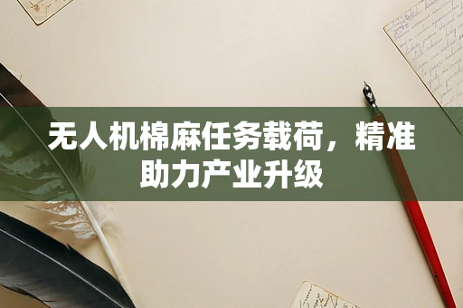 无人机棉麻任务载荷，精准助力产业升级