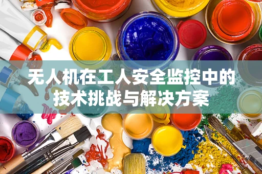 无人机在工人安全监控中的技术挑战与解决方案