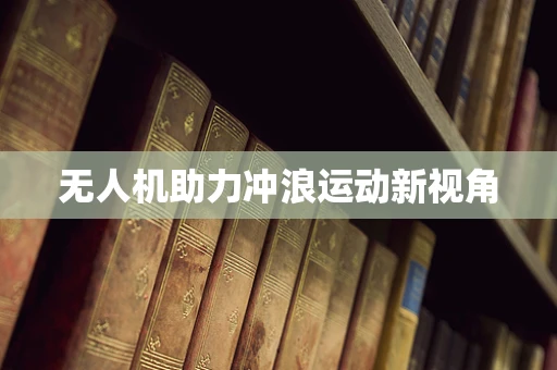 无人机助力冲浪运动新视角