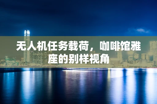 无人机任务载荷，咖啡馆雅座的别样视角