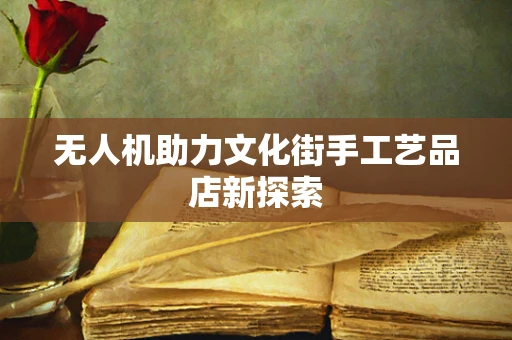 无人机助力文化街手工艺品店新探索
