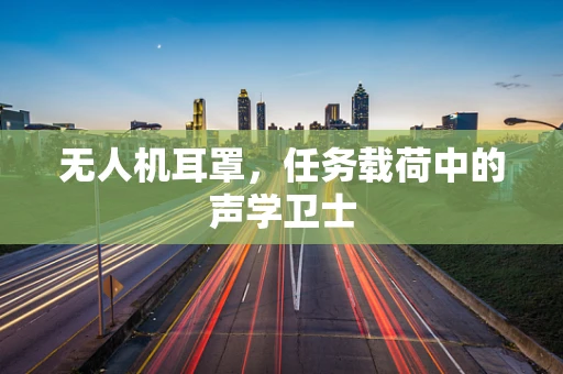 无人机耳罩，任务载荷中的声学卫士