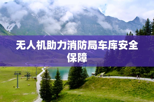 无人机助力消防局车库安全保障