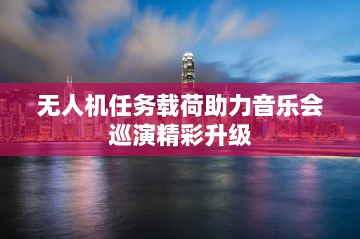 无人机任务载荷助力音乐会巡演精彩升级