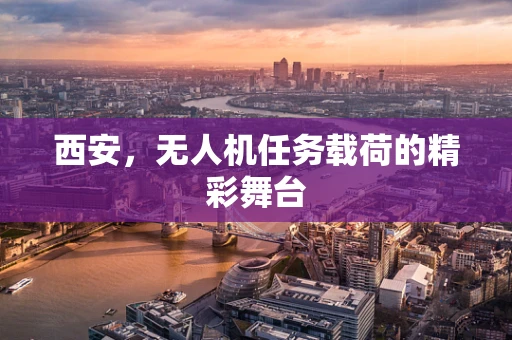西安，无人机任务载荷的精彩舞台