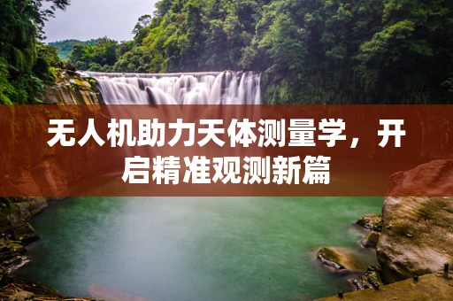 无人机助力天体测量学，开启精准观测新篇
