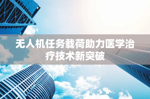 无人机任务载荷助力医学治疗技术新突破