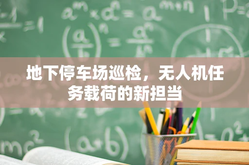 地下停车场巡检，无人机任务载荷的新担当