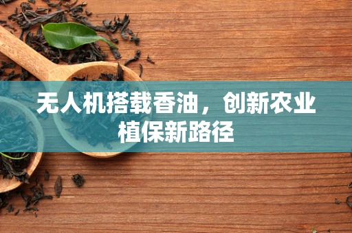 无人机搭载香油，创新农业植保新路径