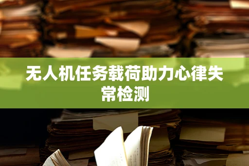 无人机任务载荷助力心律失常检测
