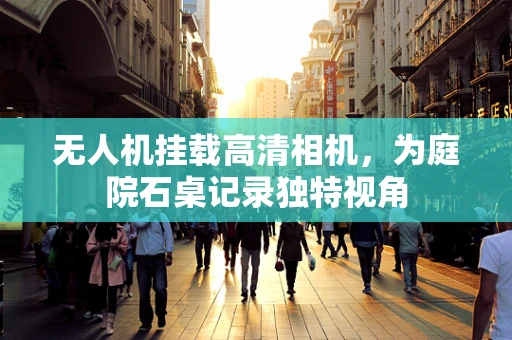 无人机挂载高清相机，为庭院石桌记录独特视角