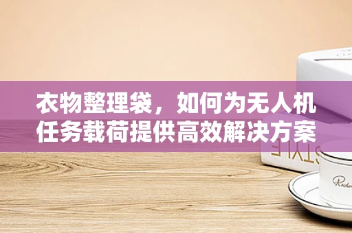 衣物整理袋，如何为无人机任务载荷提供高效解决方案？