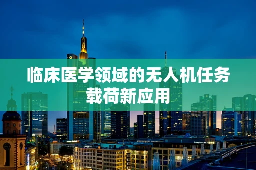 临床医学领域的无人机任务载荷新应用