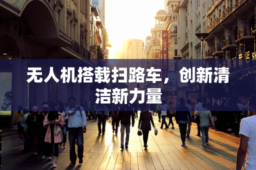 无人机搭载扫路车，创新清洁新力量