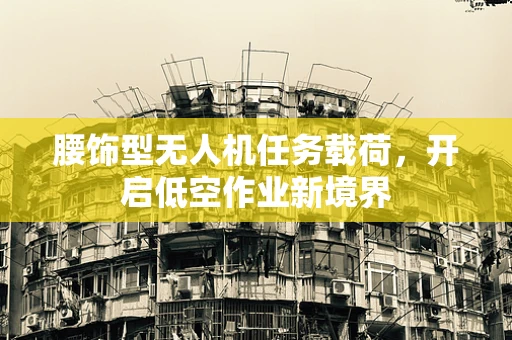 腰饰型无人机任务载荷，开启低空作业新境界
