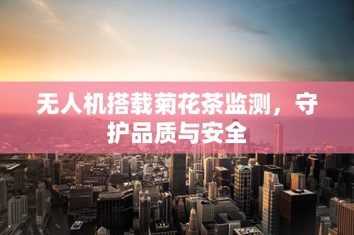 无人机搭载菊花茶监测，守护品质与安全