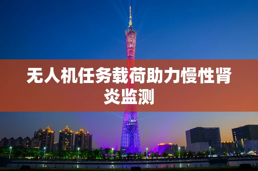 无人机任务载荷助力慢性肾炎监测