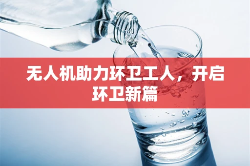 无人机助力环卫工人，开启环卫新篇