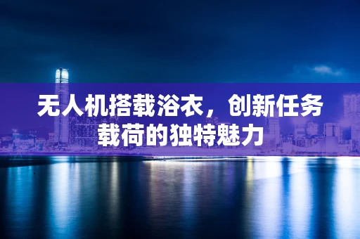 无人机搭载浴衣，创新任务载荷的独特魅力