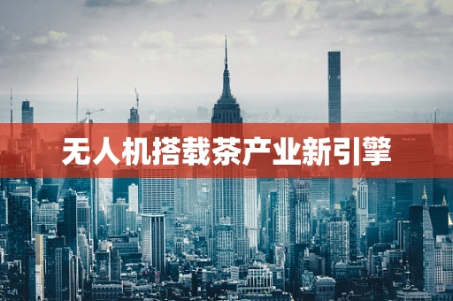 无人机搭载茶产业新引擎